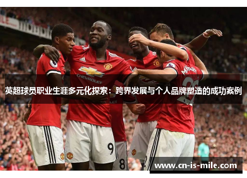 英超球员职业生涯多元化探索:跨界发展与个人品牌塑造的成功案例 英超球员职业生涯多元化探索:跨界发展与个人品牌塑造的成功案例