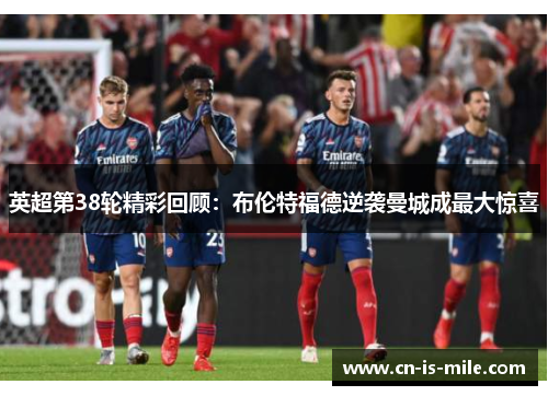 英超第38轮精彩回顾:布伦特福德逆袭曼城成最大惊喜 英超第38轮精彩回顾:布伦特福德逆袭曼城成最大惊喜