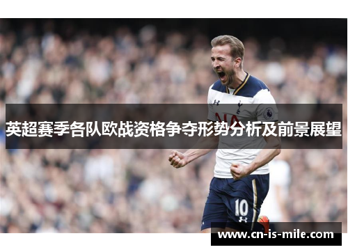 英超赛季各队欧战资格争夺形势分析及前景展望 英超赛季各队欧战资格争夺形势分析及前景展望