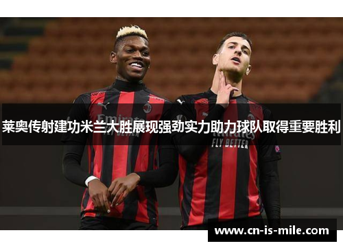 莱奥传射建功米兰大胜展现强劲实力助力球队取得重要胜利 莱奥传射建功米兰大胜展现强劲实力助力球队取得重要胜利