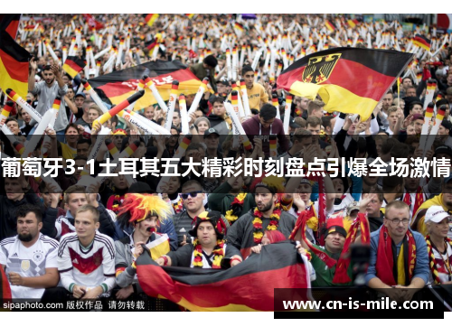 葡萄牙3-1土耳其五大精彩时刻盘点引爆全场激情 葡萄牙3-1土耳其五大精彩时刻盘点引爆全场激情