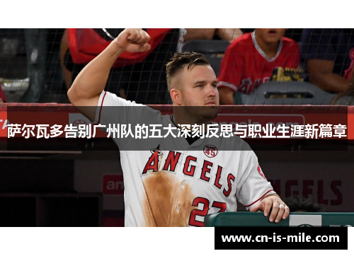 萨尔瓦多告别广州队的五大深刻反思与职业生涯新篇章 萨尔瓦多告别广州队的五大深刻反思与职业生涯新篇章