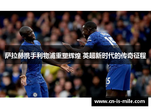 萨拉赫携手利物浦重塑辉煌 英超新时代的传奇征程 萨拉赫携手利物浦重塑辉煌 英超新时代的传奇征程