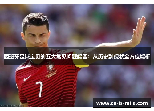西班牙足球宝贝的五大常见问题解答:从历史到现状全方位解析 西班牙足球宝贝的五大常见问题解答:从历史到现状全方位解析