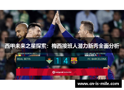 西甲未来之星探索:梅西接班人潜力新秀全面分析 西甲未来之星探索:梅西接班人潜力新秀全面分析