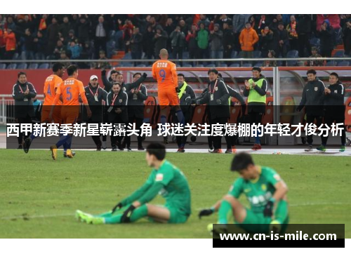 西甲新赛季新星崭露头角 球迷关注度爆棚的年轻才俊分析 西甲新赛季新星崭露头角 球迷关注度爆棚的年轻才俊分析