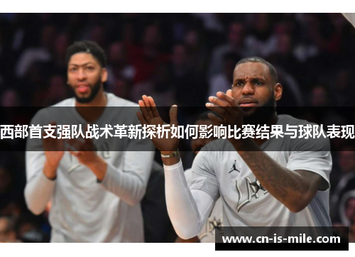 西部首支强队战术革新探析如何影响比赛结果与球队表现 西部首支强队战术革新探析如何影响比赛结果与球队表现