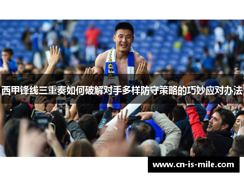 西甲锋线三重奏如何破解对手多样防守策略的巧妙应对办法 西甲锋线三重奏如何破解对手多样防守策略的巧妙应对办法