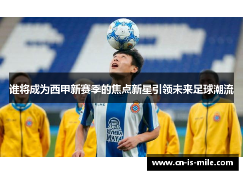 谁将成为西甲新赛季的焦点新星引领未来足球潮流 谁将成为西甲新赛季的焦点新星引领未来足球潮流