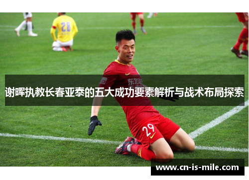 谢晖执教长春亚泰的五大成功要素解析与战术布局探索 谢晖执教长春亚泰的五大成功要素解析与战术布局探索