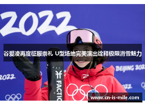 谷爱凌再度征服崇礼 U型场地完美演出诠释极限滑雪魅力 谷爱凌再度征服崇礼 U型场地完美演出诠释极限滑雪魅力