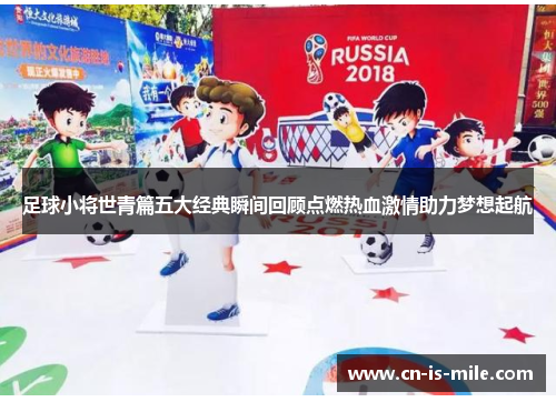 足球小将世青篇五大经典瞬间回顾点燃热血激情助力梦想起航 足球小将世青篇五大经典瞬间回顾点燃热血激情助力梦想起航