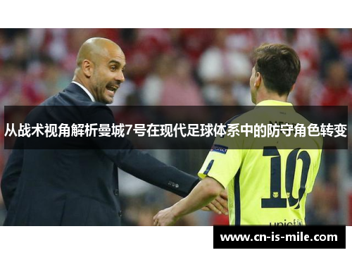 从战术视角解析曼城7号在现代足球体系中的防守角色转变 从战术视角解析曼城7号在现代足球体系中的防守角色转变