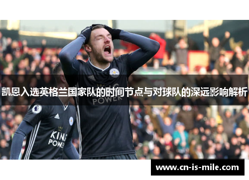 凯恩入选英格兰国家队的时间节点与对球队的深远影响解析 凯恩入选英格兰国家队的时间节点与对球队的深远影响解析