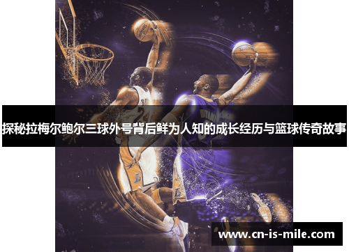 探秘拉梅尔鲍尔三球外号背后鲜为人知的成长经历与篮球传奇故事 探秘拉梅尔鲍尔三球外号背后鲜为人知的成长经历与篮球传奇故事