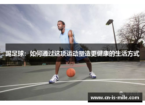 踢足球:如何通过这项运动塑造更健康的生活方式 踢足球:如何通过这项运动塑造更健康的生活方式