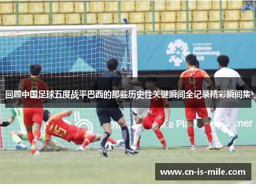 回顾中国足球五度战平巴西的那些历史性关键瞬间全记录精彩瞬间集 回顾中国足球五度战平巴西的那些历史性关键瞬间全记录精彩瞬间集