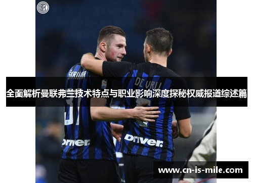 全面解析曼联弗兰技术特点与职业影响深度探秘权威报道综述篇