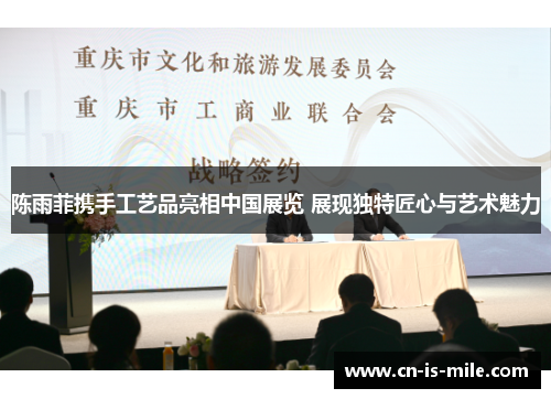 陈雨菲携手工艺品亮相中国展览 展现独特匠心与艺术魅力