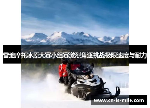 雪地摩托冰原大赛小组赛激烈角逐挑战极限速度与耐力 雪地摩托冰原大赛小组赛激烈角逐挑战极限速度与耐力