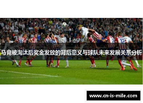 马竞被淘汰后奖金发放的背后意义与球队未来发展关系分析 马竞被淘汰后奖金发放的背后意义与球队未来发展关系分析