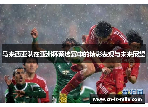 马来西亚队在亚洲杯预选赛中的精彩表现与未来展望 马来西亚队在亚洲杯预选赛中的精彩表现与未来展望