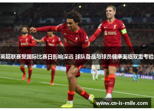 英超联赛受国际比赛日影响深远 球队备战与球员健康面临双重考验 英超联赛受国际比赛日影响深远 球队备战与球员健康面临双重考验