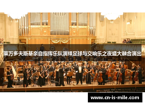 莱万多夫斯基亲自指挥乐队演绎足球与交响乐之夜盛大融合演出 莱万多夫斯基亲自指挥乐队演绎足球与交响乐之夜盛大融合演出