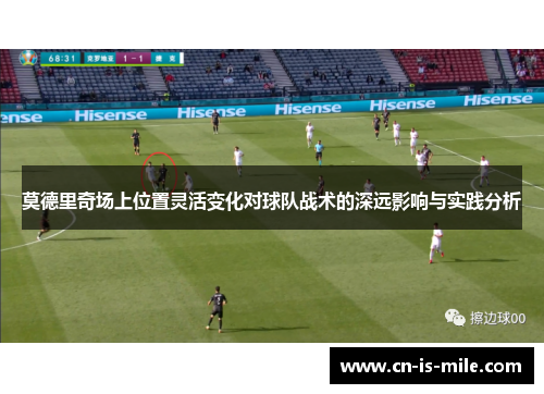 莫德里奇场上位置灵活变化对球队战术的深远影响与实践分析 莫德里奇场上位置灵活变化对球队战术的深远影响与实践分析