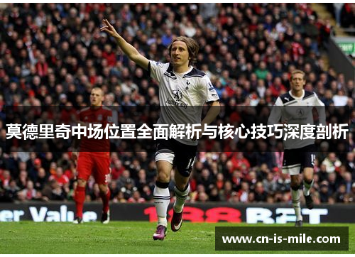 莫德里奇中场位置全面解析与核心技巧深度剖析