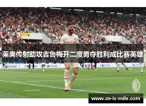 莱奥传射助攻吉鲁梅开二度勇夺胜利成比赛英雄