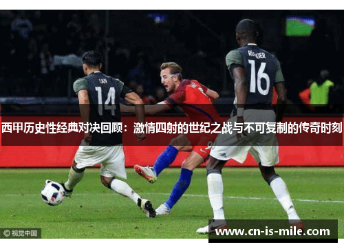 西甲历史性经典对决回顾:激情四射的世纪之战与不可复制的传奇时刻 西甲历史性经典对决回顾:激情四射的世纪之战与不可复制的传奇时刻