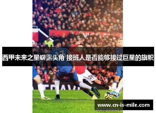 西甲未来之星崭露头角 接班人是否能够接过巨星的旗帜