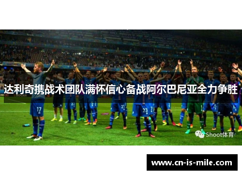 达利奇携战术团队满怀信心备战阿尔巴尼亚全力争胜 达利奇携战术团队满怀信心备战阿尔巴尼亚全力争胜