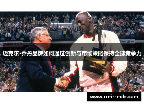 迈克尔·乔丹品牌如何通过创新与市场策略保持全球竞争力 迈克尔·乔丹品牌如何通过创新与市场策略保持全球竞争力