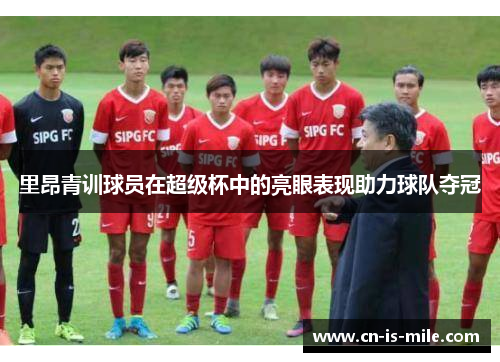 里昂青训球员在超级杯中的亮眼表现助力球队夺冠 里昂青训球员在超级杯中的亮眼表现助力球队夺冠