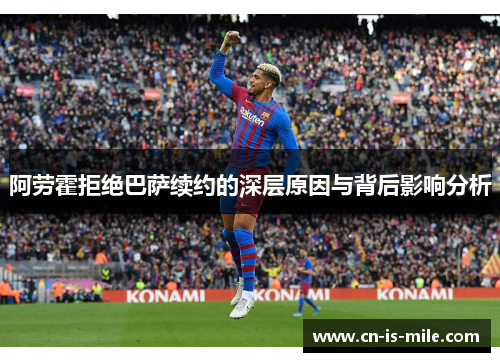 阿劳霍拒绝巴萨续约的深层原因与背后影响分析