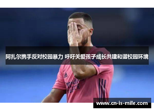 阿扎尔携手反对校园暴力 呼吁关爱孩子成长共建和谐校园环境 阿扎尔携手反对校园暴力 呼吁关爱孩子成长共建和谐校园环境