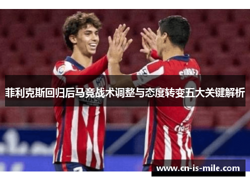 菲利克斯回归后马竞战术调整与态度转变五大关键解析