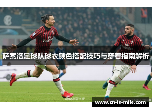 萨索洛足球队球衣颜色搭配技巧与穿着指南解析 萨索洛足球队球衣颜色搭配技巧与穿着指南解析