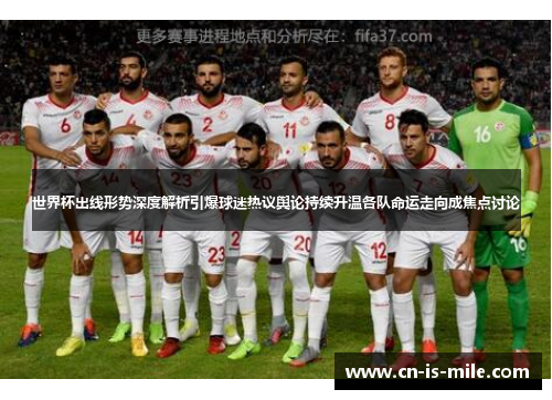 世界杯出线形势深度解析引爆球迷热议舆论持续升温各队命运走向成焦点讨论