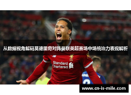 从数据视角解码莫德里奇对阵曼联英超赛场中场统治力表现解析