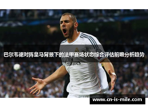 巴尔韦德对阵皇马背景下的法甲赛场状态综合评估前瞻分析趋势