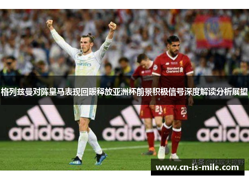 格列兹曼对阵皇马表现回暖释放亚洲杯前景积极信号深度解读分析展望 格列兹曼对阵皇马表现回暖释放亚洲杯前景积极信号深度解读分析展望