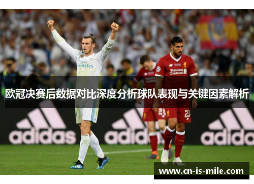 欧冠决赛后数据对比深度分析球队表现与关键因素解析