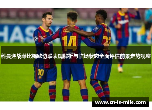 科曼迎战莱比锡欧协联表现解析与临场状态全面评估前景走势观察 科曼迎战莱比锡欧协联表现解析与临场状态全面评估前景走势观察
