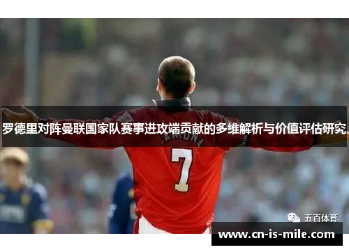 罗德里对阵曼联国家队赛事进攻端贡献的多维解析与价值评估研究