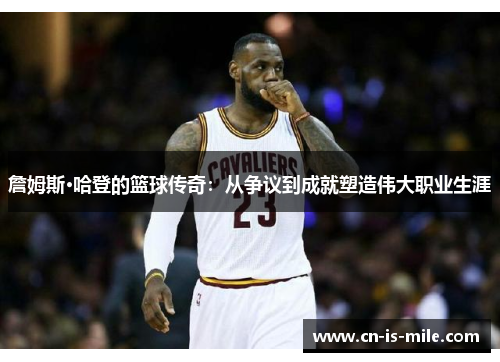 詹姆斯·哈登的篮球传奇：从争议到成就塑造伟大职业生涯
