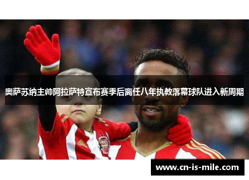 奥萨苏纳主帅阿拉萨特宣布赛季后离任八年执教落幕球队进入新周期 奥萨苏纳主帅阿拉萨特宣布赛季后离任八年执教落幕球队进入新周期