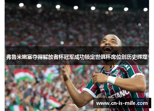 弗鲁米嫩塞夺得解放者杯冠军成功锁定世俱杯席位创历史辉煌 弗鲁米嫩塞夺得解放者杯冠军成功锁定世俱杯席位创历史辉煌